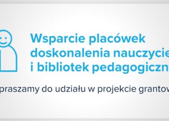 Wsparcie placówek doskonalenia nauczycieli i bibliotek pedagogicznych – zapraszamy do udziału w projekcie grantowym