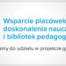 Wsparcie placówek doskonalenia nauczycieli i bibliotek pedagogicznych – zapraszamy do udziału w projekcie grantowym